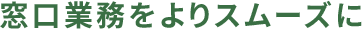 窓口業務をよりスムーズに