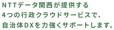 NTTデータ関西が提供する4つの行政クラウドサービスで、自治体DXを力強くサポートします。