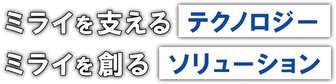 ミライを支えるテクノロジー。ミライを創るソリューション。